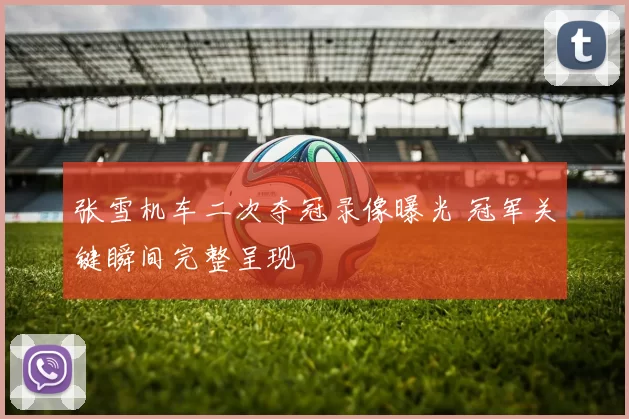 张雪机车二次夺冠录像曝光 冠军关键瞬间完整呈现