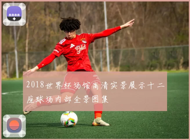 2018世界杯场馆高清实景展示十二座球场内部全景图集