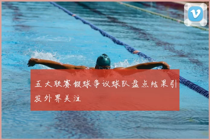 五大联赛假球争议球队盘点结果引发外界关注