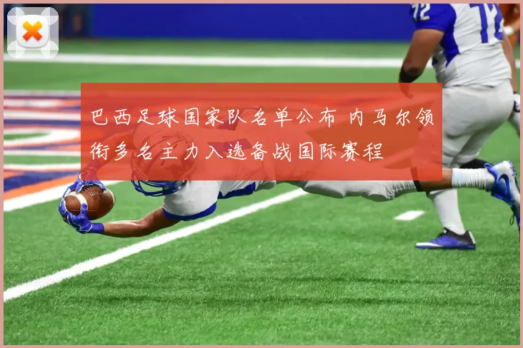 巴西足球国家队名单公布 内马尔领衔多名主力入选备战国际赛程