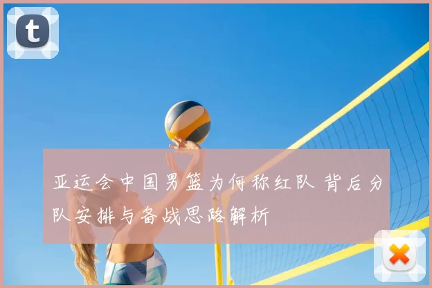 亚运会中国男篮为何称红队 背后分队安排与备战思路解析