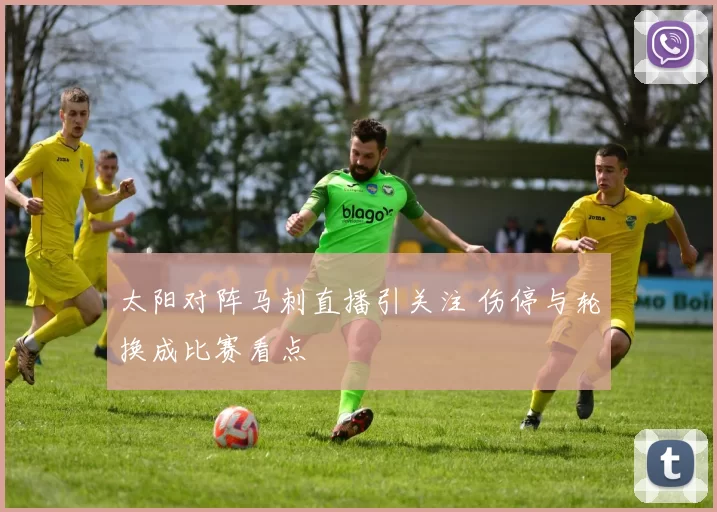 太阳对阵马刺直播引关注 伤停与轮换成比赛看点