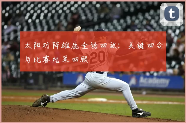 太阳对阵雄鹿全场回放：关键回合与比赛结果回顾