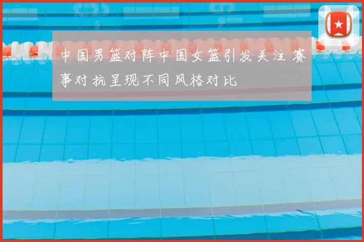 中国男篮对阵中国女篮引发关注 赛事对抗呈现不同风格对比