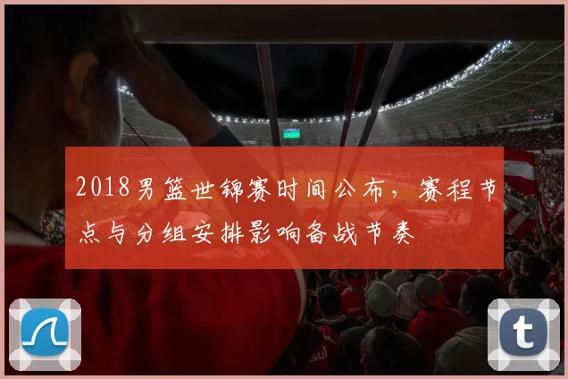 2018男篮世锦赛时间公布，赛程节点与分组安排影响备战节奏
