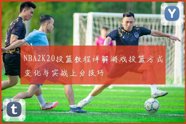 NBA2K20投篮教程详解游戏投篮方式变化与实战上分技巧