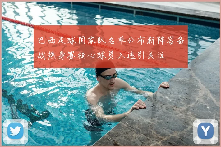 巴西足球国家队名单公布新阵容备战热身赛核心球员入选引关注