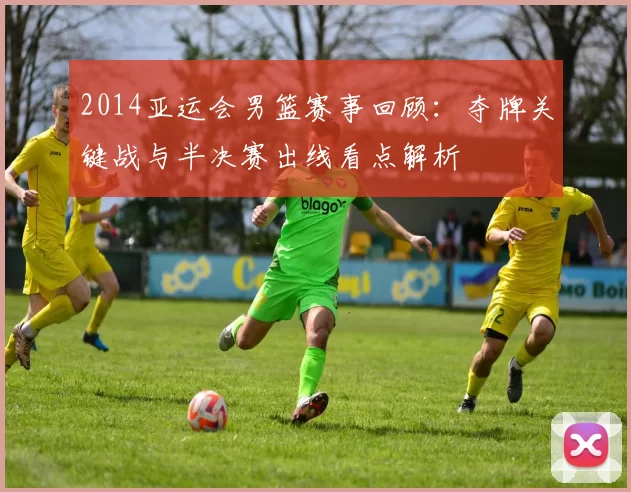 2014亚运会男篮赛事回顾：夺牌关键战与半决赛出线看点解析