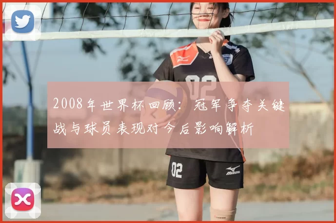 2008年世界杯回顾：冠军争夺关键战与球员表现对今后影响解析