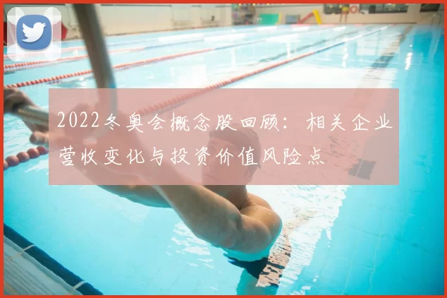 2022冬奥会概念股回顾：相关企业营收变化与投资价值风险点