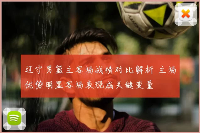 辽宁男篮主客场战绩对比解析 主场优势明显客场表现成关键变量