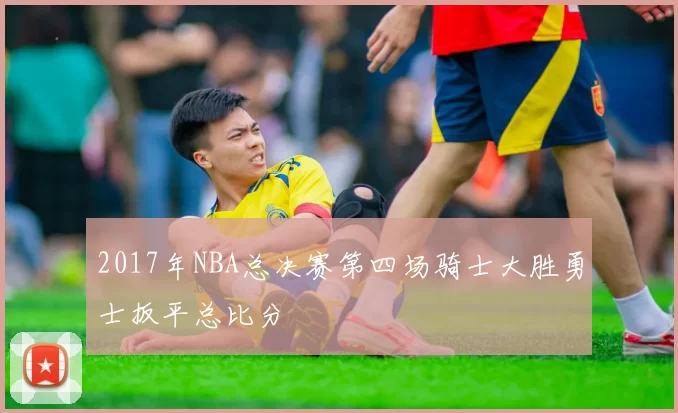 2017年NBA总决赛第四场骑士大胜勇士扳平总比分