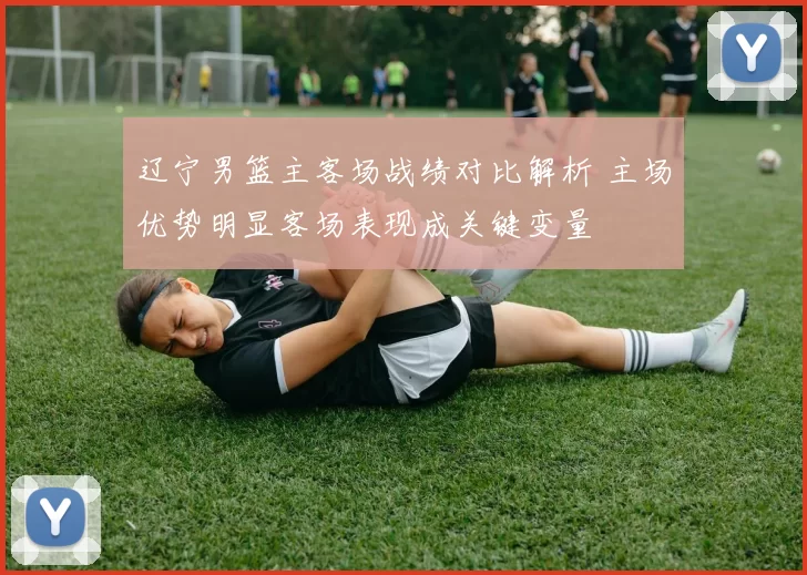 辽宁男篮主客场战绩对比解析 主场优势明显客场表现成关键变量