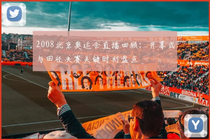 2008北京奥运会直播回顾：开幕式与田径决赛关键时刻盘点