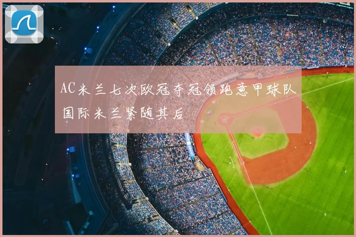AC米兰七次欧冠夺冠领跑意甲球队国际米兰紧随其后