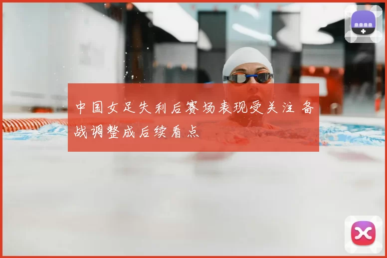 中国女足失利后赛场表现受关注 备战调整成后续看点
