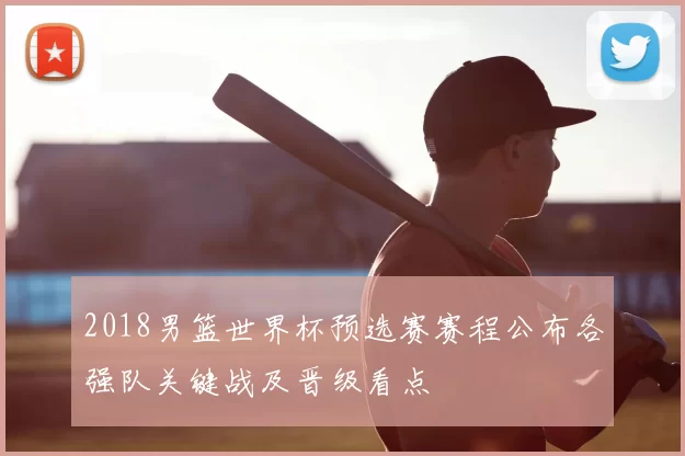 2018男篮世界杯预选赛赛程公布各强队关键战及晋级看点