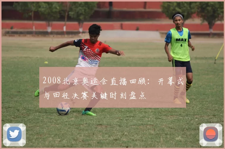 2008北京奥运会直播回顾：开幕式与田径决赛关键时刻盘点