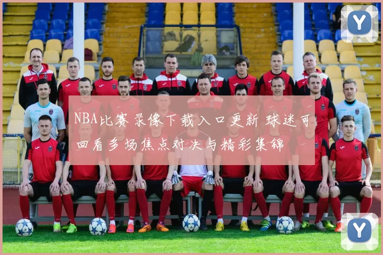 NBA比赛录像下载入口更新 球迷可回看多场焦点对决与精彩集锦