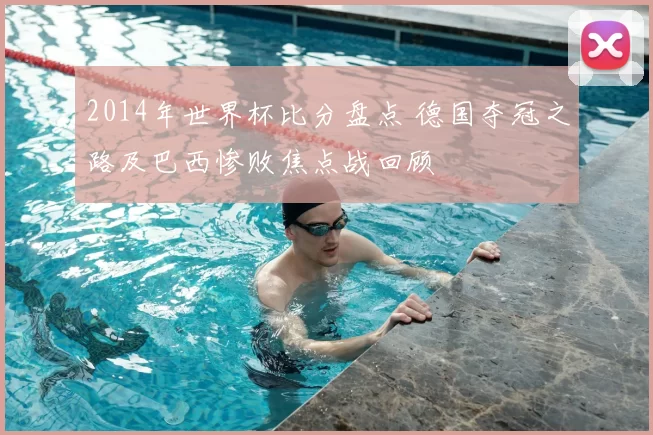 2014年世界杯比分盘点 德国夺冠之路及巴西惨败焦点战回顾