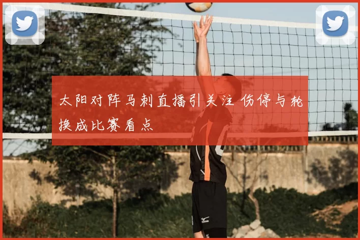 太阳对阵马刺直播引关注 伤停与轮换成比赛看点