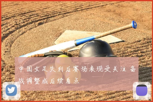 中国女足失利后赛场表现受关注 备战调整成后续看点