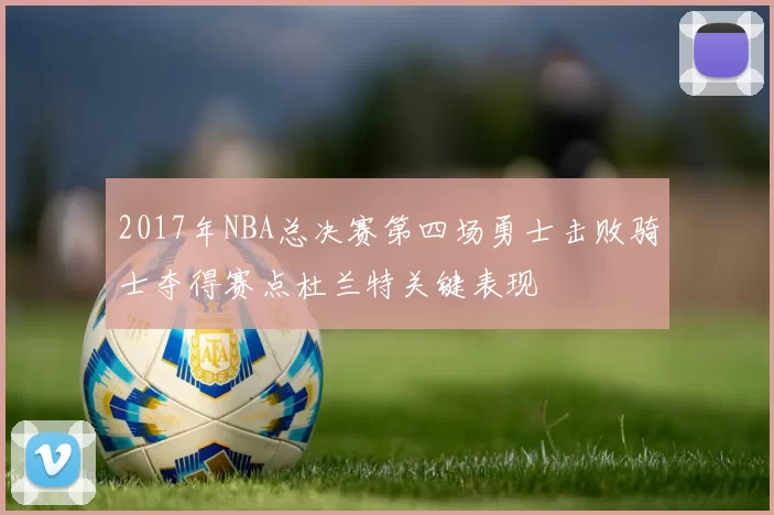 2017年NBA总决赛第四场勇士击败骑士夺得赛点杜兰特关键表现