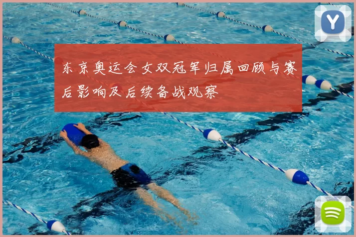 东京奥运会女双冠军归属回顾与赛后影响及后续备战观察