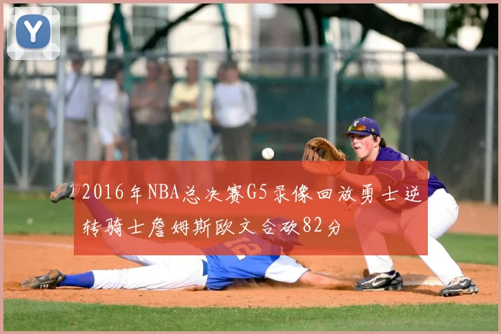 2016年NBA总决赛G5录像回放勇士逆转骑士詹姆斯欧文合砍82分