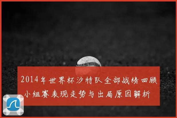2014年世界杯沙特队全部战绩回顾 小组赛表现走势与出局原因解析