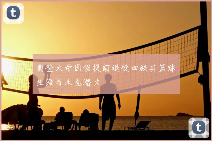奥登大帝因伤提前退役回顾其篮球生涯与未竟潜力
