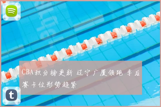 CBA积分榜更新 辽宁广厦领跑 季后赛卡位形势趋紧