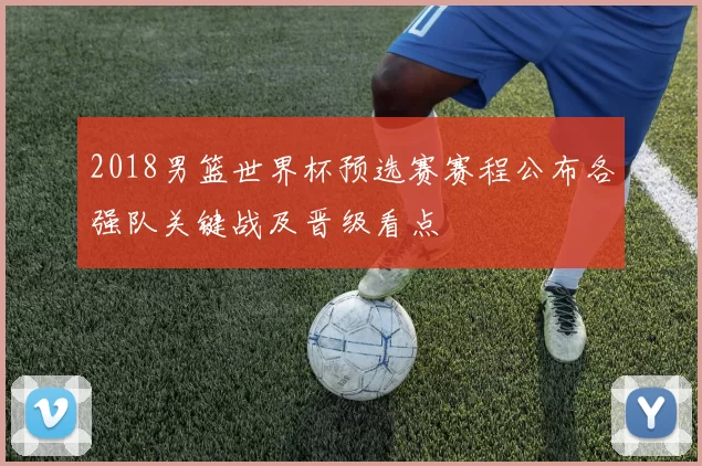 2018男篮世界杯预选赛赛程公布各强队关键战及晋级看点