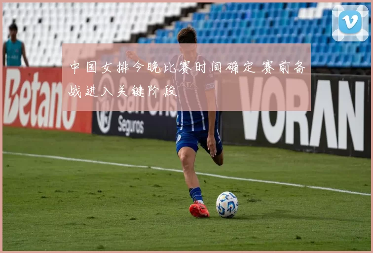 中国女排今晚比赛时间确定 赛前备战进入关键阶段