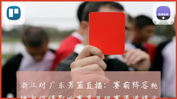 浙江对广东男篮直播：赛前阵容轮换与伤停影响赛果及观赛渠道提示