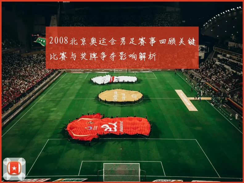 2008北京奥运会男足赛事回顾关键比赛与奖牌争夺影响解析