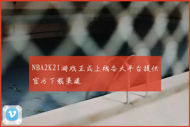NBA2K21游戏正式上线各大平台提供官方下载渠道