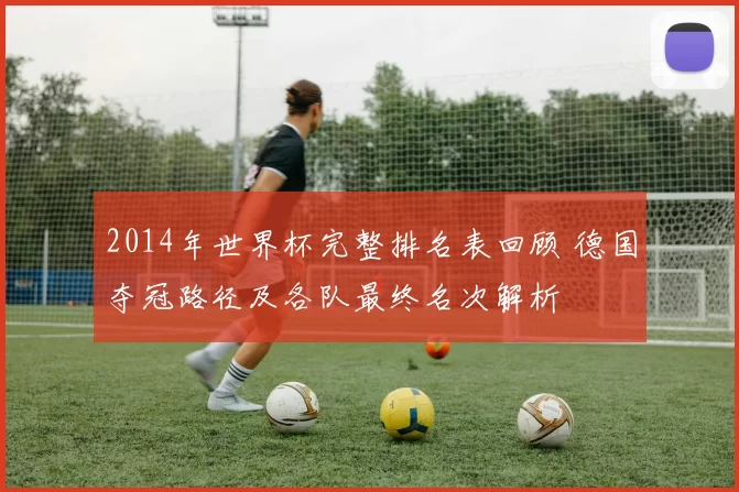 2014年世界杯完整排名表回顾 德国夺冠路径及各队最终名次解析