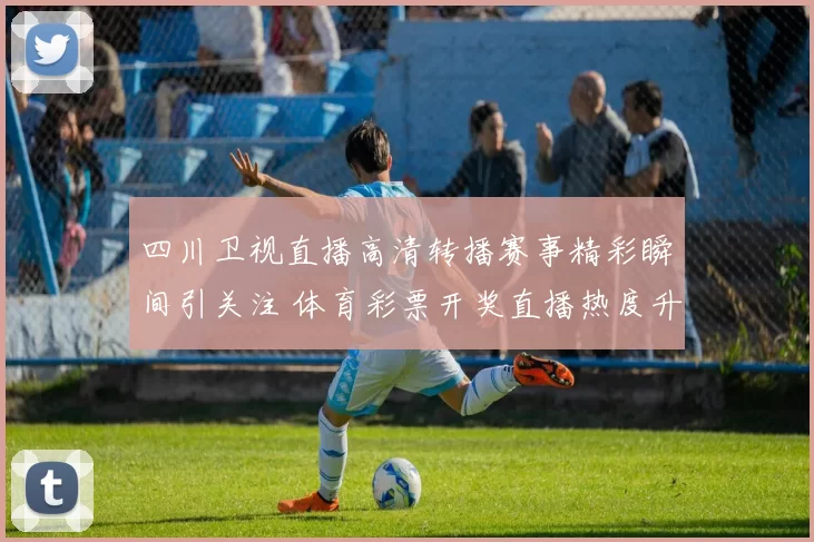 四川卫视直播高清转播赛事精彩瞬间引关注 体育彩票开奖直播热度升温