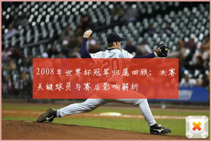 2008年世界杯冠军归属回顾：决赛关键球员与赛后影响解析