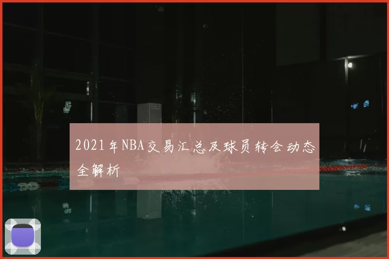 2021年NBA交易汇总及球员转会动态全解析