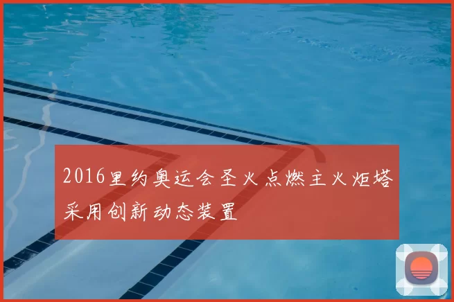 2016里约奥运会圣火点燃主火炬塔采用创新动态装置