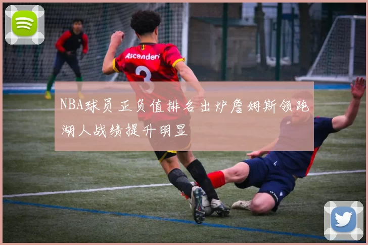 NBA球员正负值排名出炉詹姆斯领跑湖人战绩提升明显