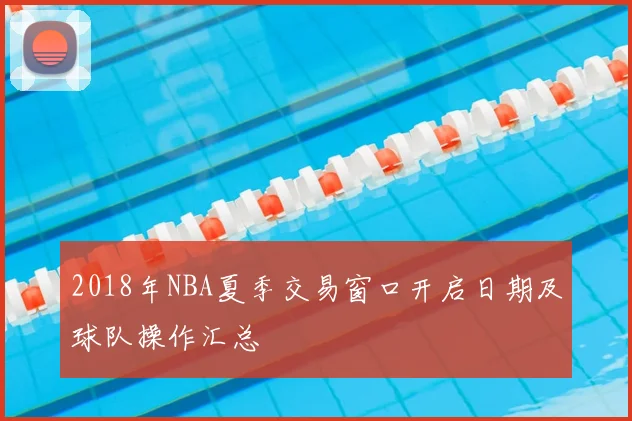 2018年NBA夏季交易窗口开启日期及球队操作汇总