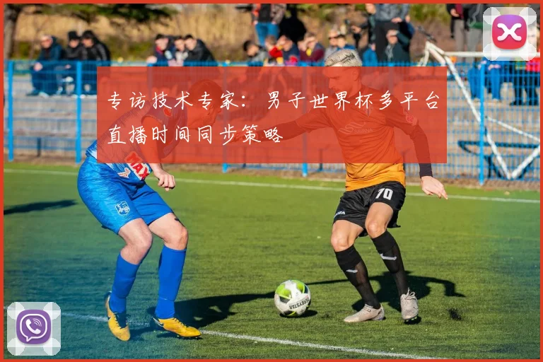 专访技术专家:男子世界杯多平台直播时间同步策略