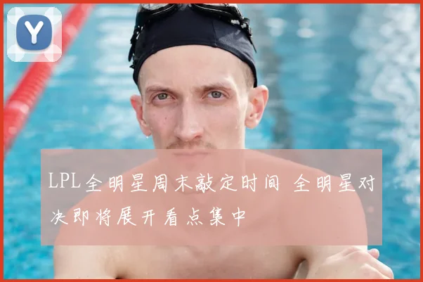 LPL全明星周末敲定时间 全明星对决即将展开看点集中
