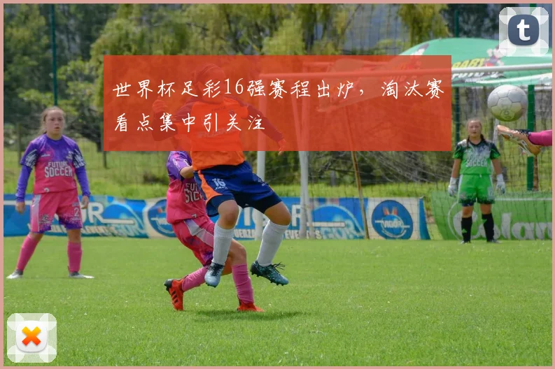 世界杯足彩16强赛程出炉，淘汰赛看点集中引关注