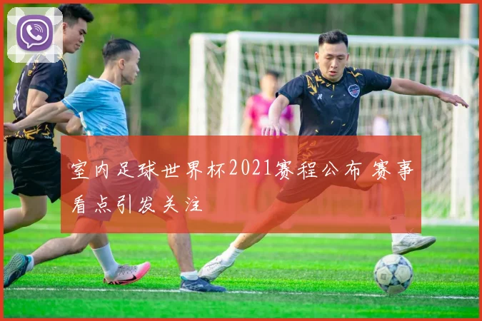 室内足球世界杯2021赛程公布 赛事看点引发关注