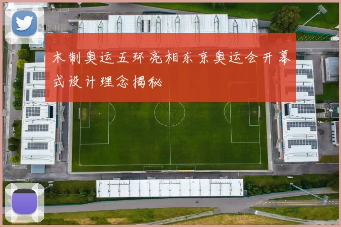 木制奥运五环亮相东京奥运会开幕式设计理念揭秘