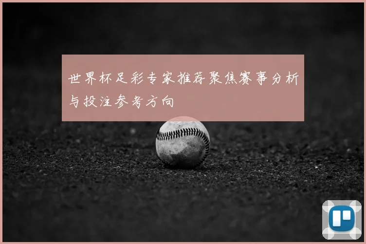 世界杯足彩专家推荐聚焦赛事分析与投注参考方向